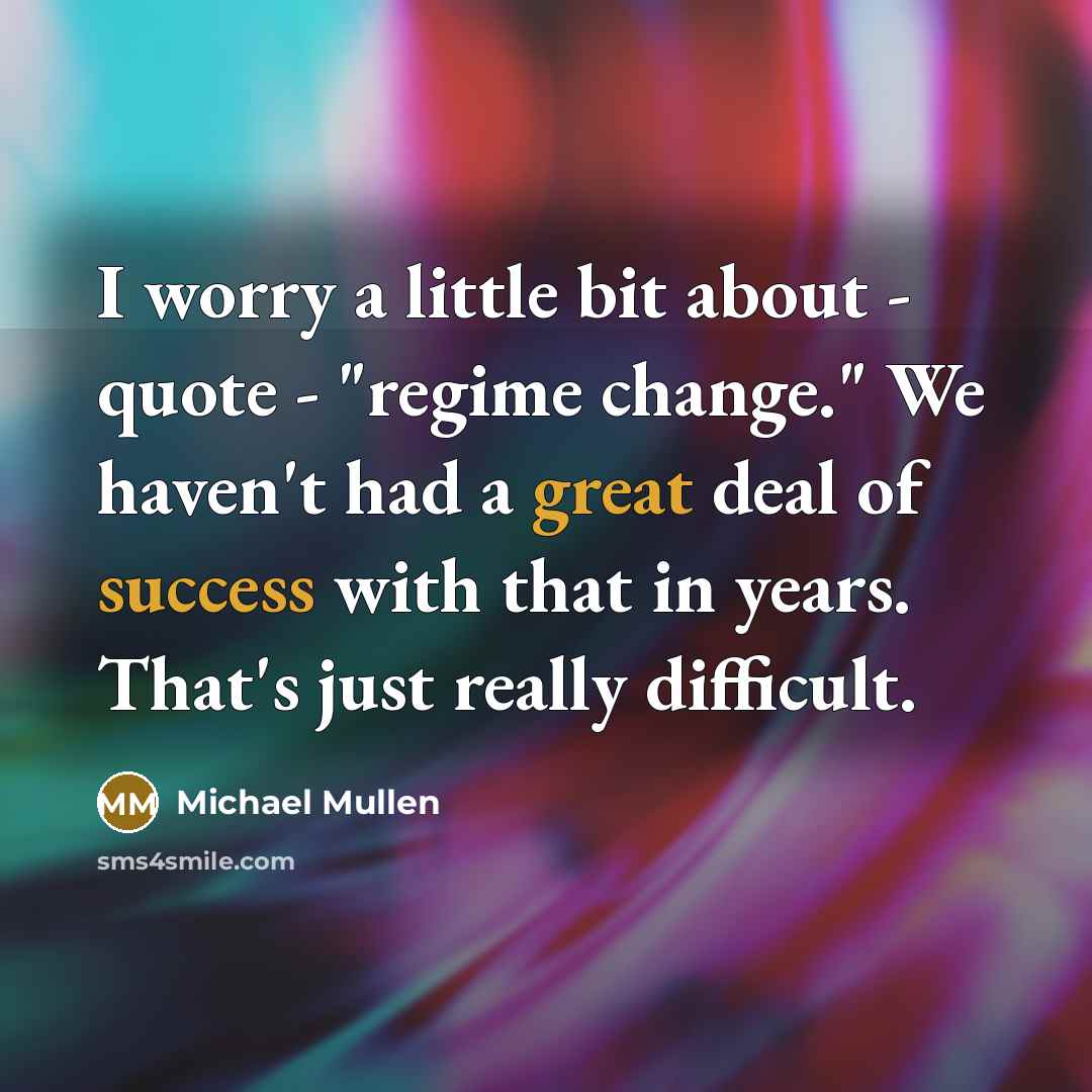 “I worry a little bit about - quote - "regime change." We haven't had a great deal of success with that in years. That's just really difficult.” quote by Michael Mullen