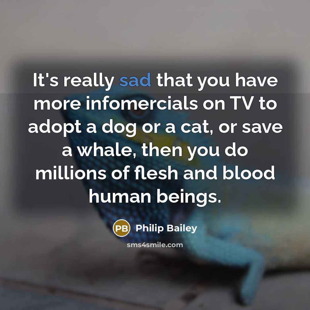 “It's really sad that you have more infomercials on TV to adopt a dog or a cat, or save a whale, then you do millions of flesh and blood human beings.” quote by Philip Bailey