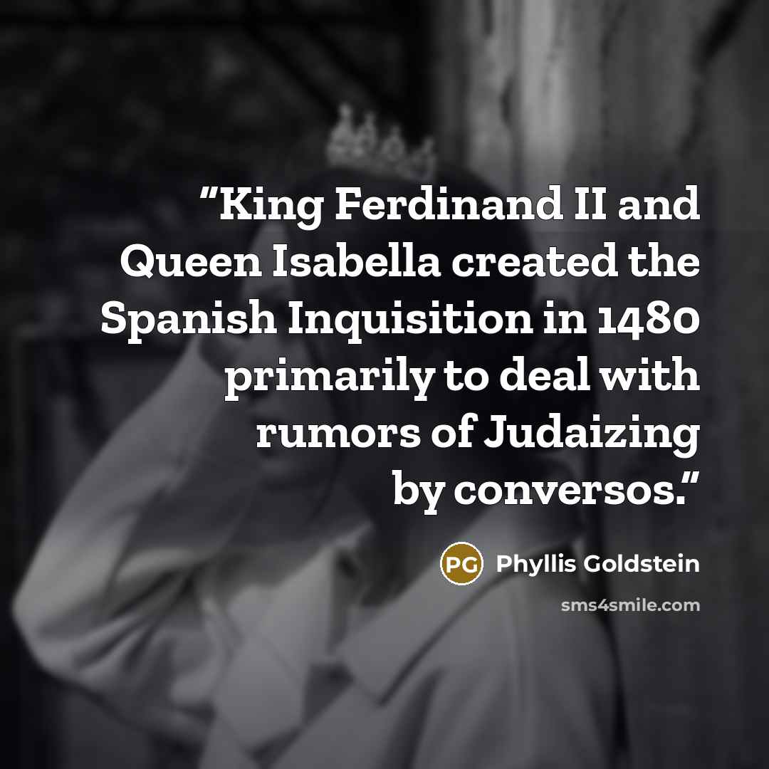 “King Ferdinand II and Queen Isabella created the Spanish Inquisition in 1480 primarily to deal with rumors of Judaizing by conversos.” quote by Phyllis Goldstein