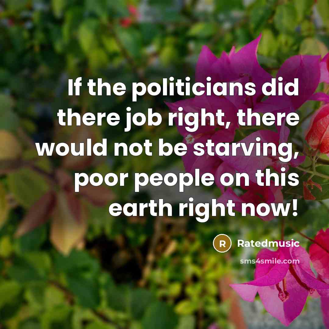 “If the politicians did there job right, there would not be starving, poor people on this earth right now!” quote by Ratedmusic