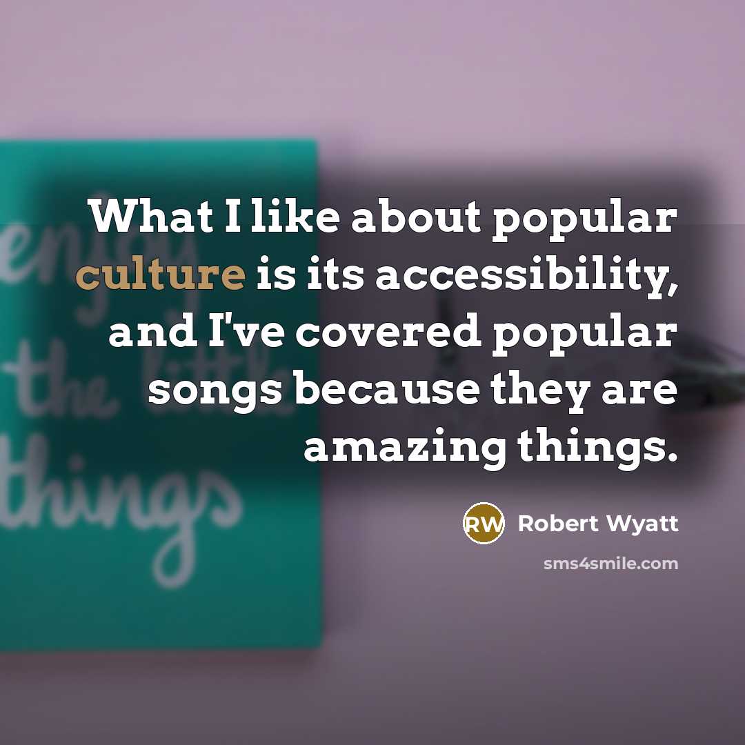 “What I like about popular culture is its accessibility, and…” quote by Robert Wyatt