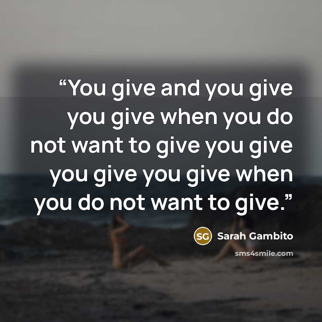 “You give and you give you give when you do not want to give you give you give you give when you do not want to give.” quote by Sarah Gambito
