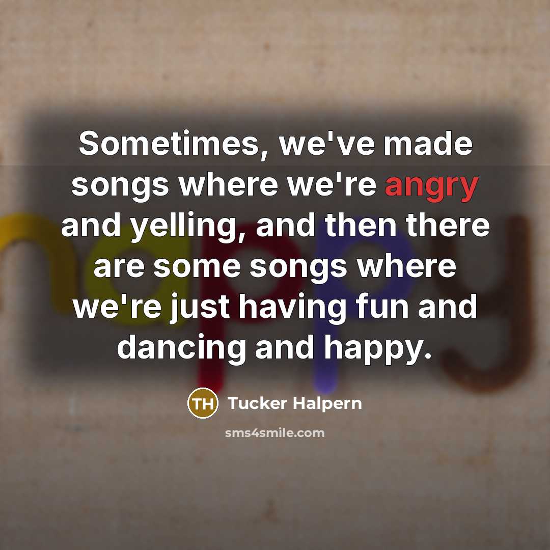 “Sometimes, we've made songs where we're angry and yelling, and…” quote by Tucker Halpern