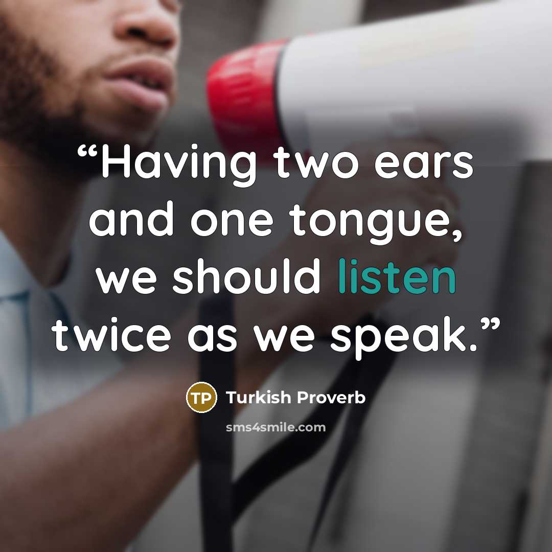 “Having two ears and one tongue, we should listen twice as we speak.” quote by Turkish proverb