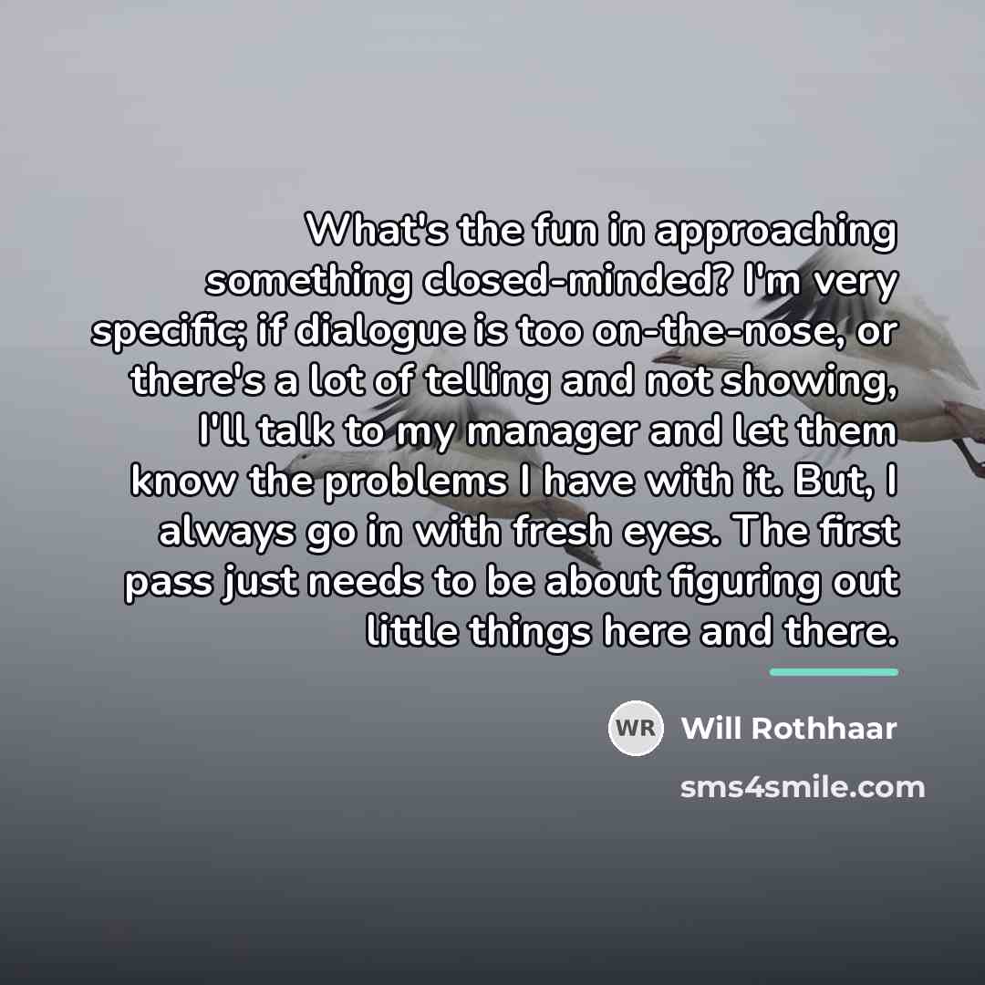 “What's the fun in approaching something closed-minded? I'm very specific;…” quote by Will Rothhaar