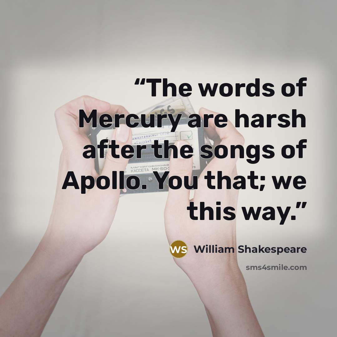 “The words of Mercury are harsh after the songs of Apollo. You that; we this way.” quote by William Shakespeare