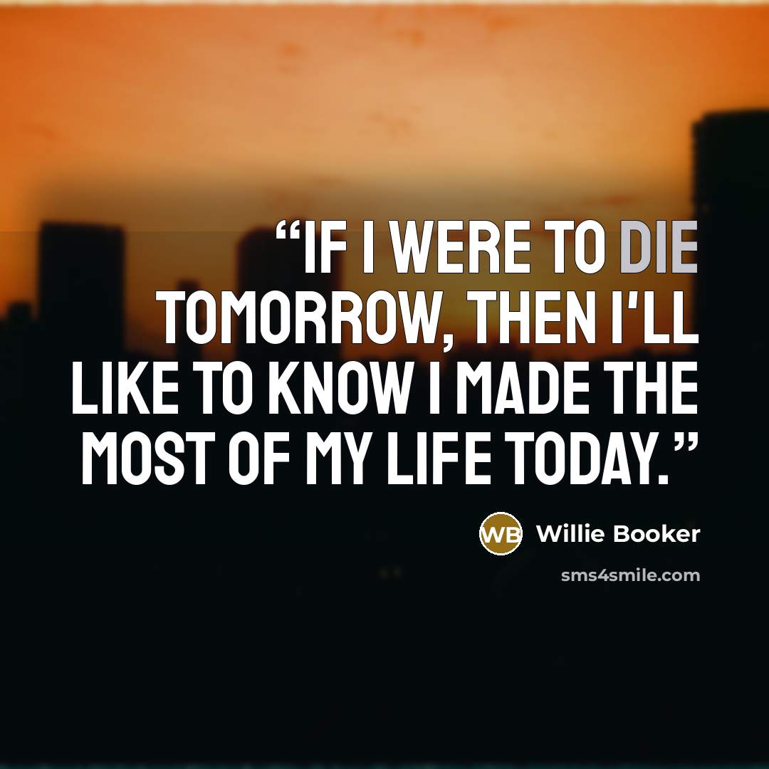 “If I were to die tomorrow, then I'll like to know I made the most of my life today.” quote by Willie Booker