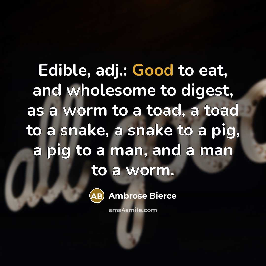 “Edible, adj.: Good to eat, and wholesome to digest, as a worm to a toad, a toad to a snake, a snake to a pig, a pig to a man, and a man to a worm.” quote by Ambrose Bierce