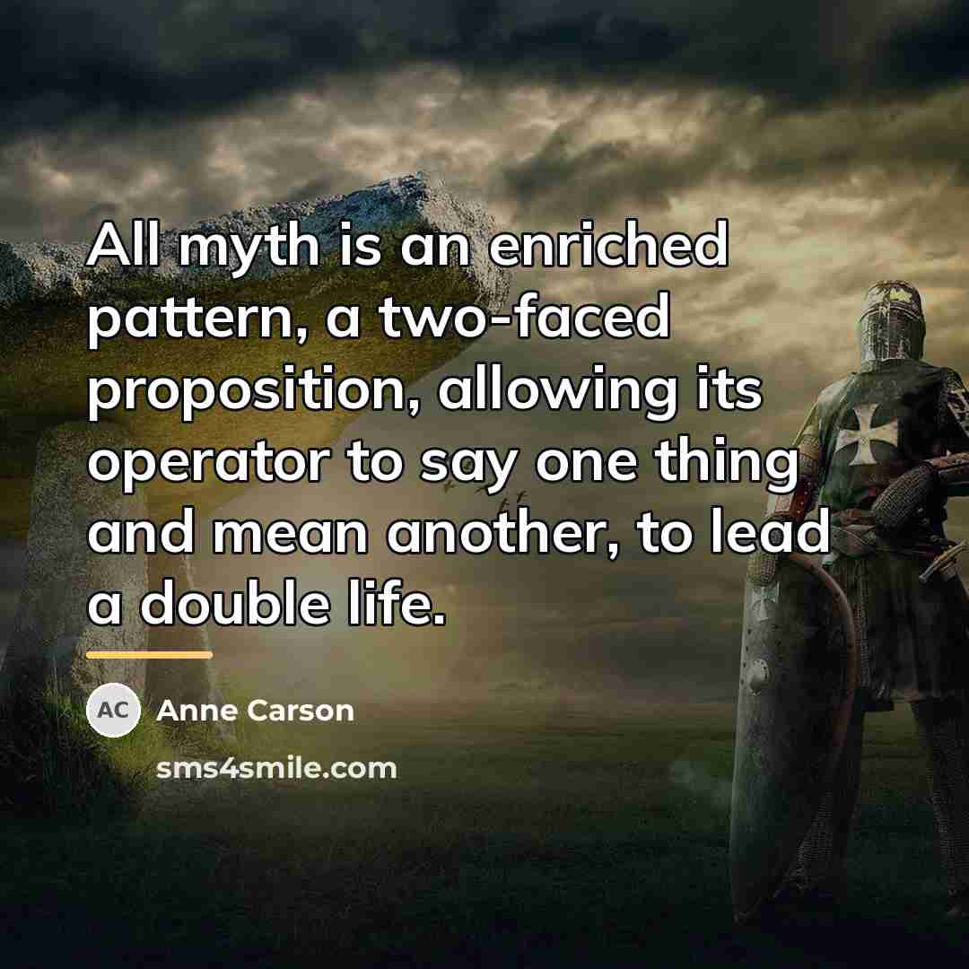 “All myth is an enriched pattern, a two-faced proposition, allowing…” quote by Anne Carson