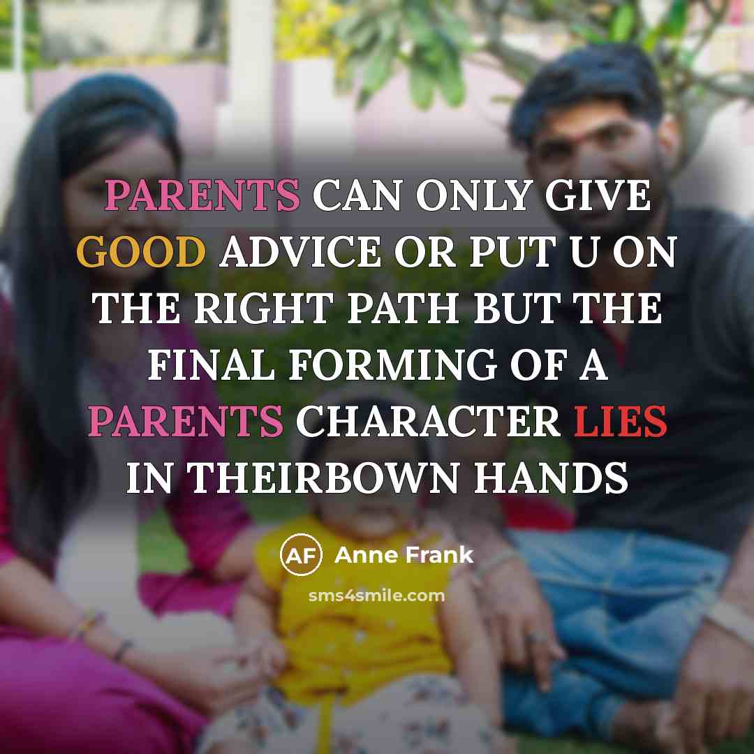 “PARENTS CAN ONLY GIVE GOOD ADVICE OR PUT U ON THE RIGHT PATH BUT THE FINAL FORMING OF A PARENTS CHARACTER LIES IN THEIRBOWN HANDS” quote by Anne Frank