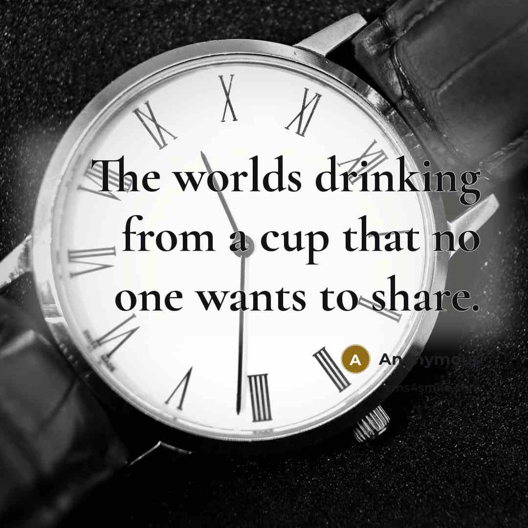 “The worlds drinking from a cup that no one wants to share.” quote by Anonymous