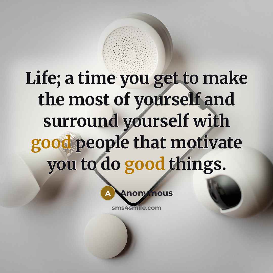 “Life; a time you get to make the most of yourself and surround yourself with good people that motivate you to do good things.” quote by Anonymous