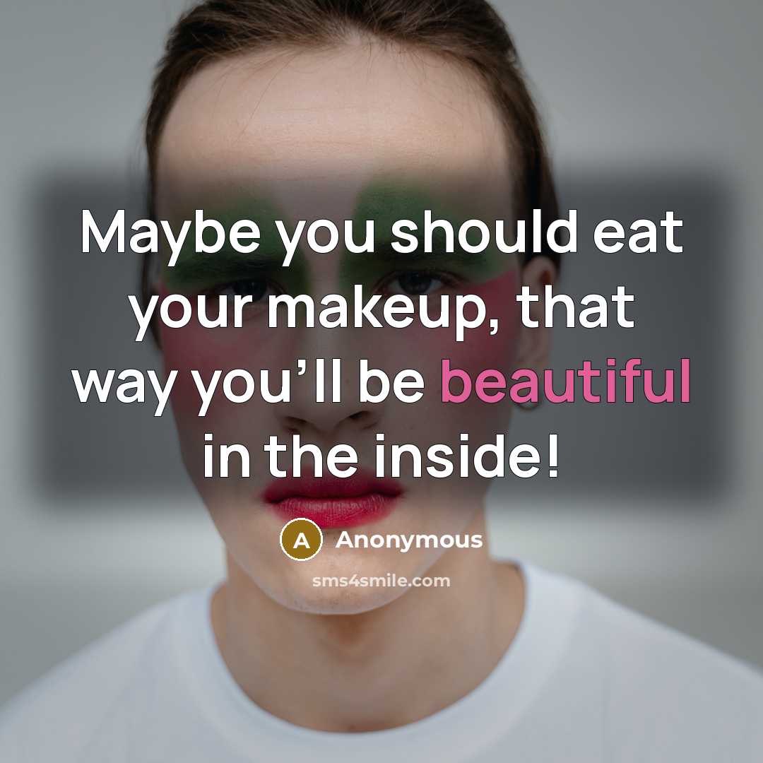 “Maybe you should eat your makeup, that way you'll be beautiful in the inside!” quote by Anonymous