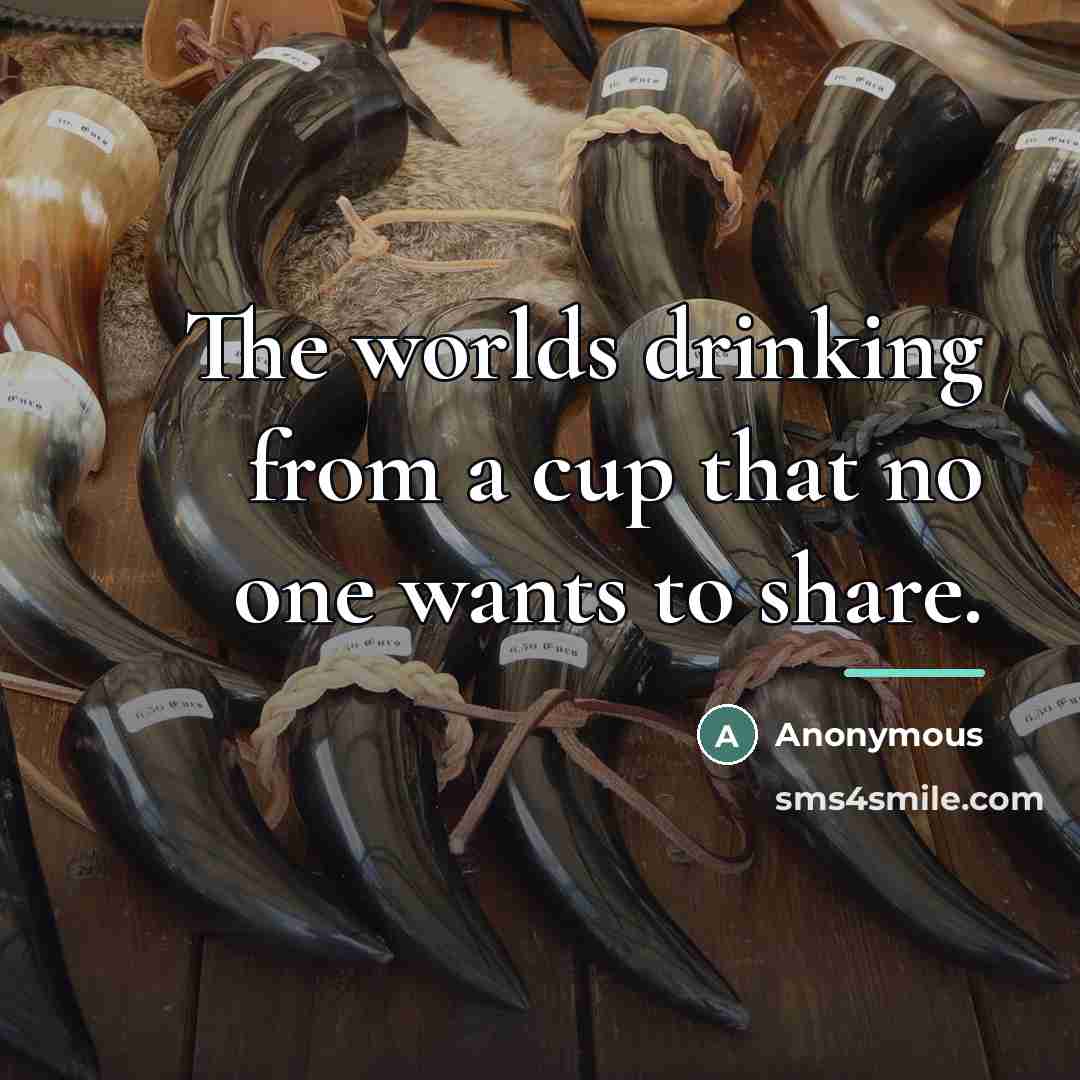 “The worlds drinking from a cup that no one wants…” quote by Anonymous