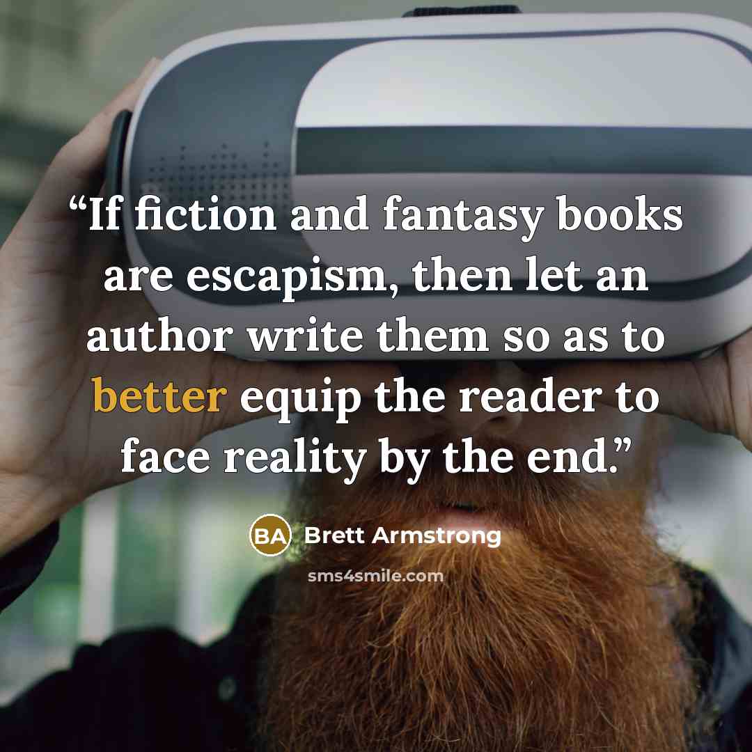 “If fiction and fantasy books are escapism, then let an author write them so as to better equip the reader to face reality by the end.” quote by Brett Armstrong
