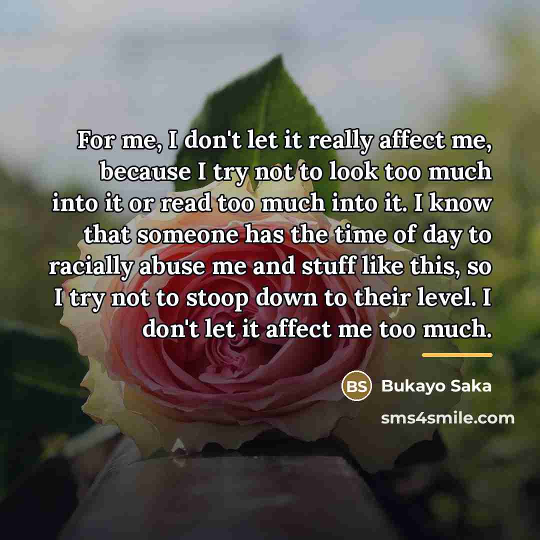 “For me, I don't let it really affect me, because…” quote by Bukayo Saka