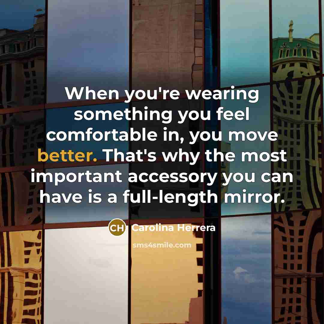 “When you're wearing something you feel comfortable in, you move better. That's why the most important accessory you can have is a full-length mirror.” quote by Carolina Herrera