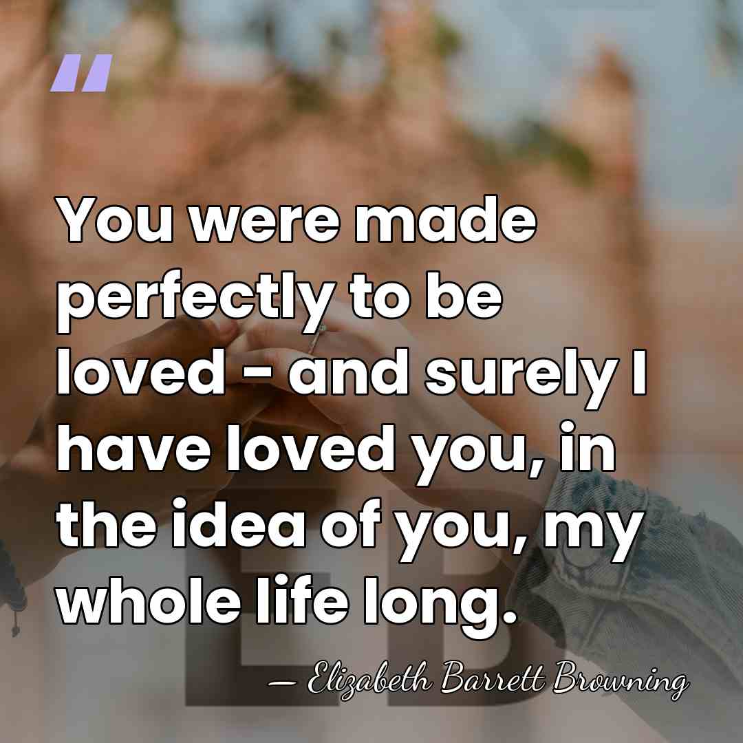 You were made perfectly to be loved - and surely I have&hellip; - Elizabeth Barrett Browning