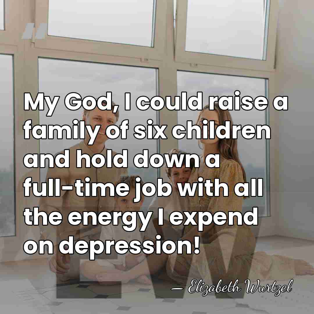 My God, I could raise a family of six children and hold&hellip; - Elizabeth Wurtzel