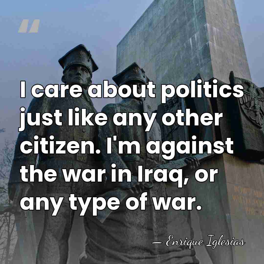 I care about politics just like any other citizen. I'm against the&hellip; - Enrique Iglesias