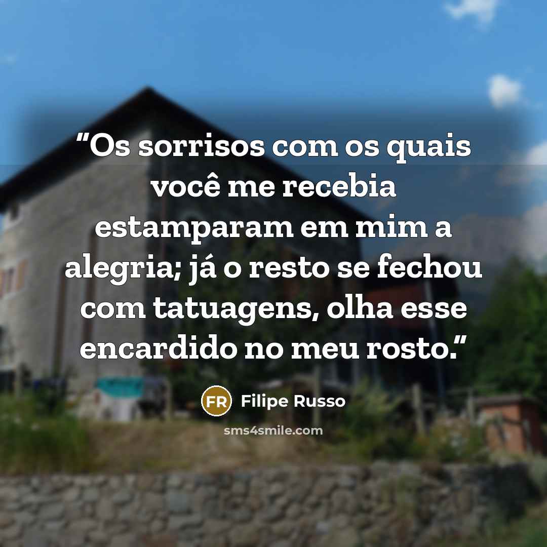 “Os sorrisos com os quais você me recebia estamparam em mim a alegria; já o resto se fechou com tatuagens, olha esse encardido no meu rosto.” quote by Filipe Russo
