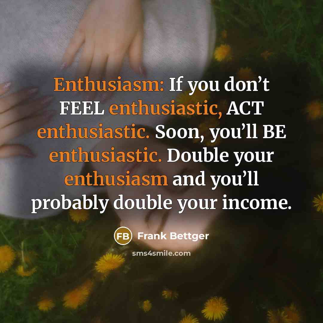 “Enthusiasm: If you don’t FEEL enthusiastic, ACT enthusiastic. Soon, you’ll…” quote by Frank Bettger