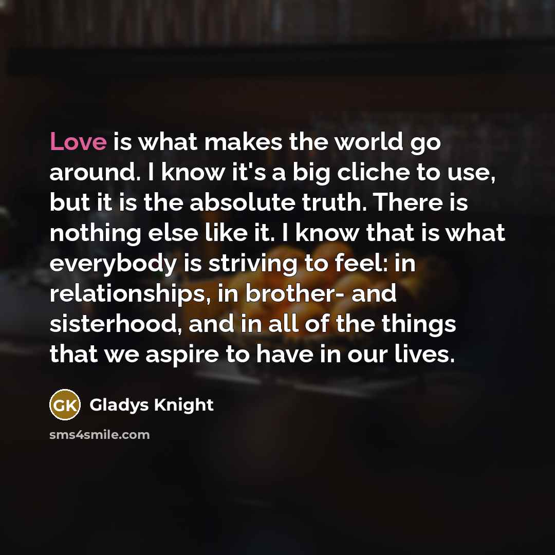 “Love is what makes the world go around. I know…” quote by Gladys Knight