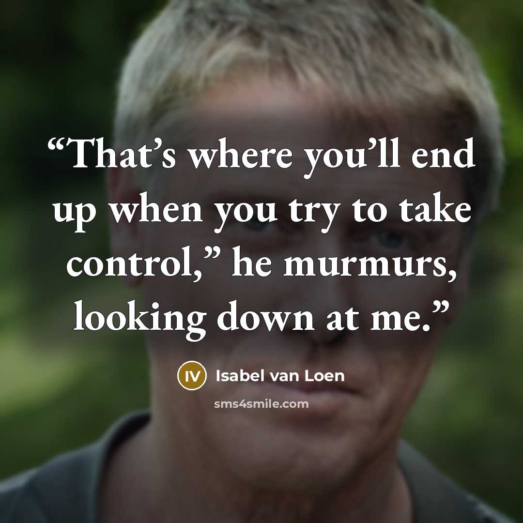 “That’s where you’ll end up when you try to take control,” he murmurs, looking down at me.” quote by Isabel van Loen