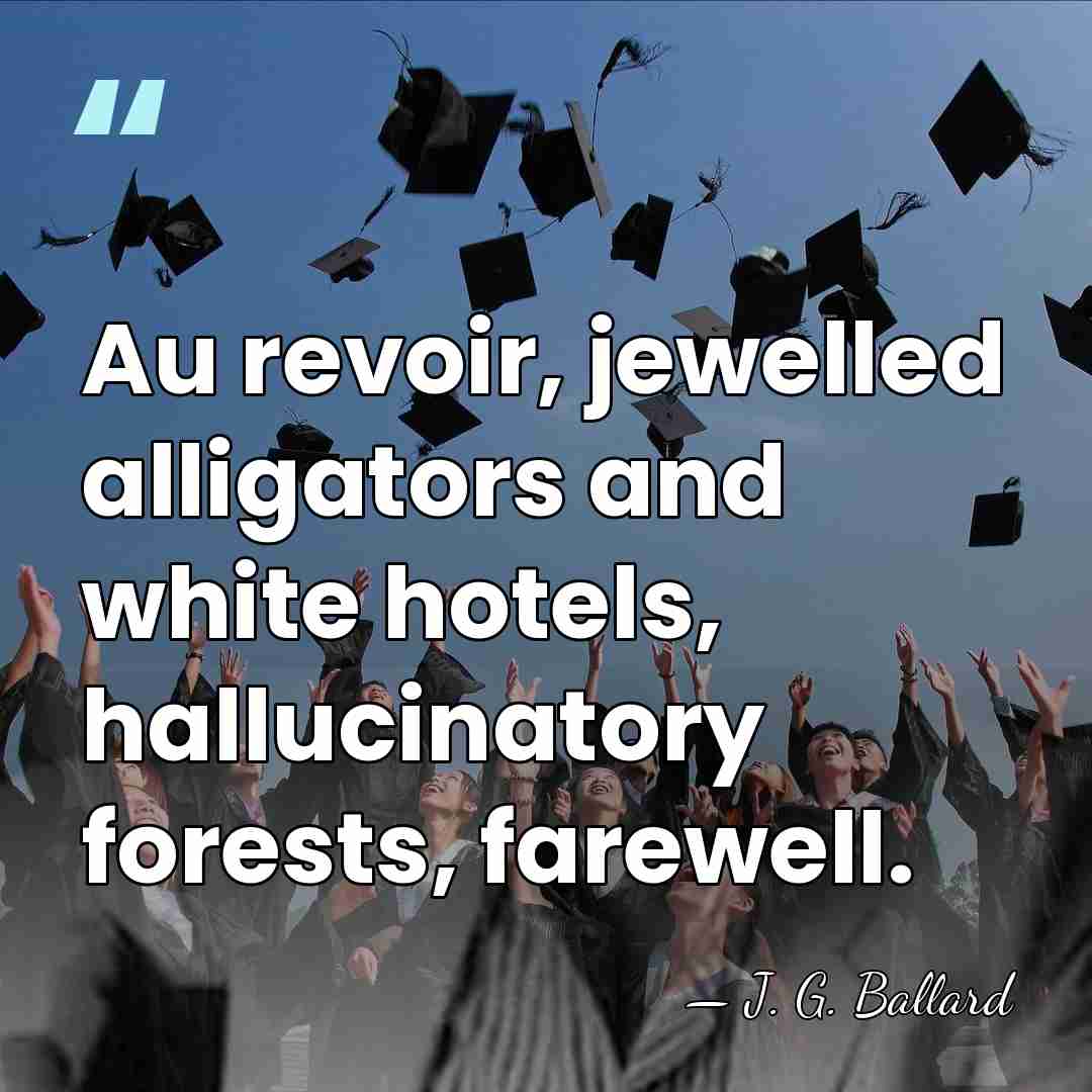 Au revoir, jewelled alligators and white hotels, hallucinatory forests, farewell. - J. G. Ballard