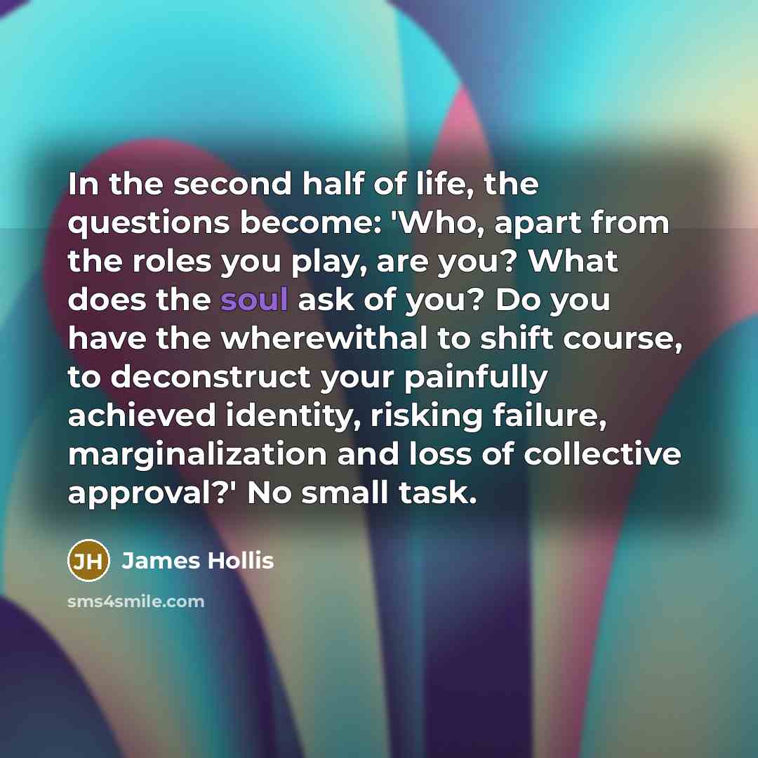 “In the second half of life, the questions become: 'Who,…” quote by James Hollis
