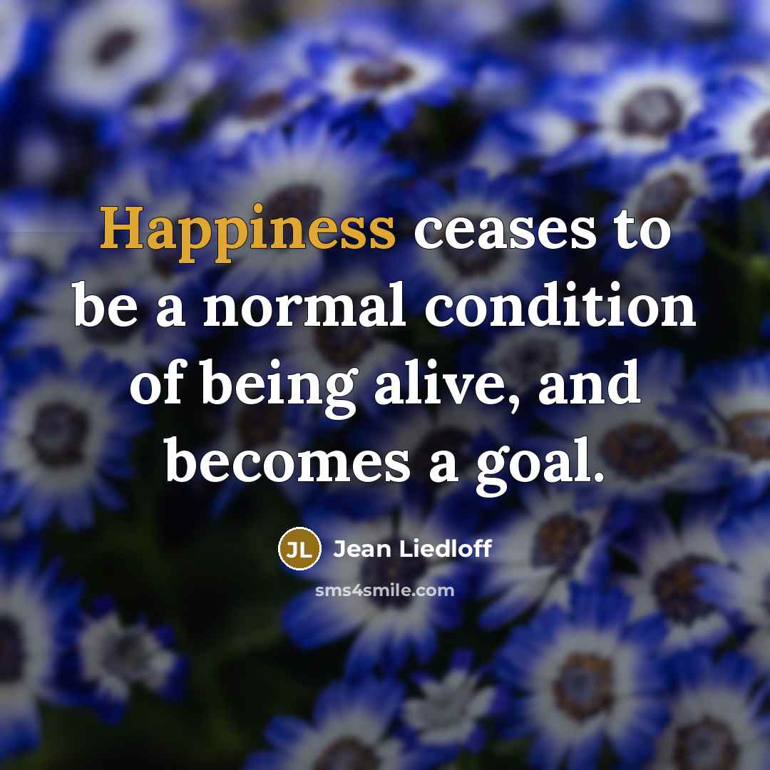 “Happiness ceases to be a normal condition of being alive,…” quote by Jean Liedloff