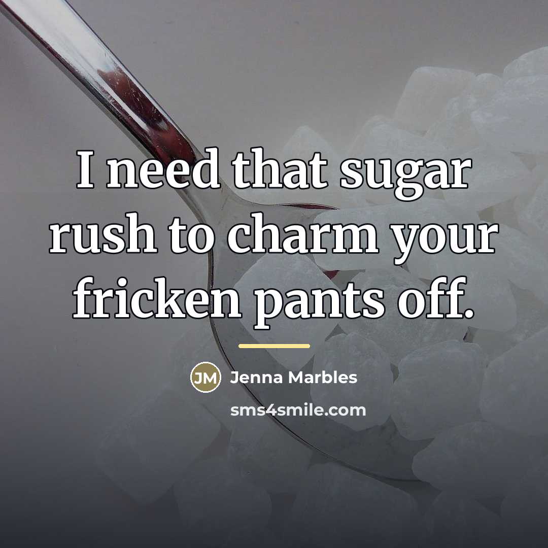 “I need that sugar rush to charm your fricken pants…” quote by Jenna Marbles