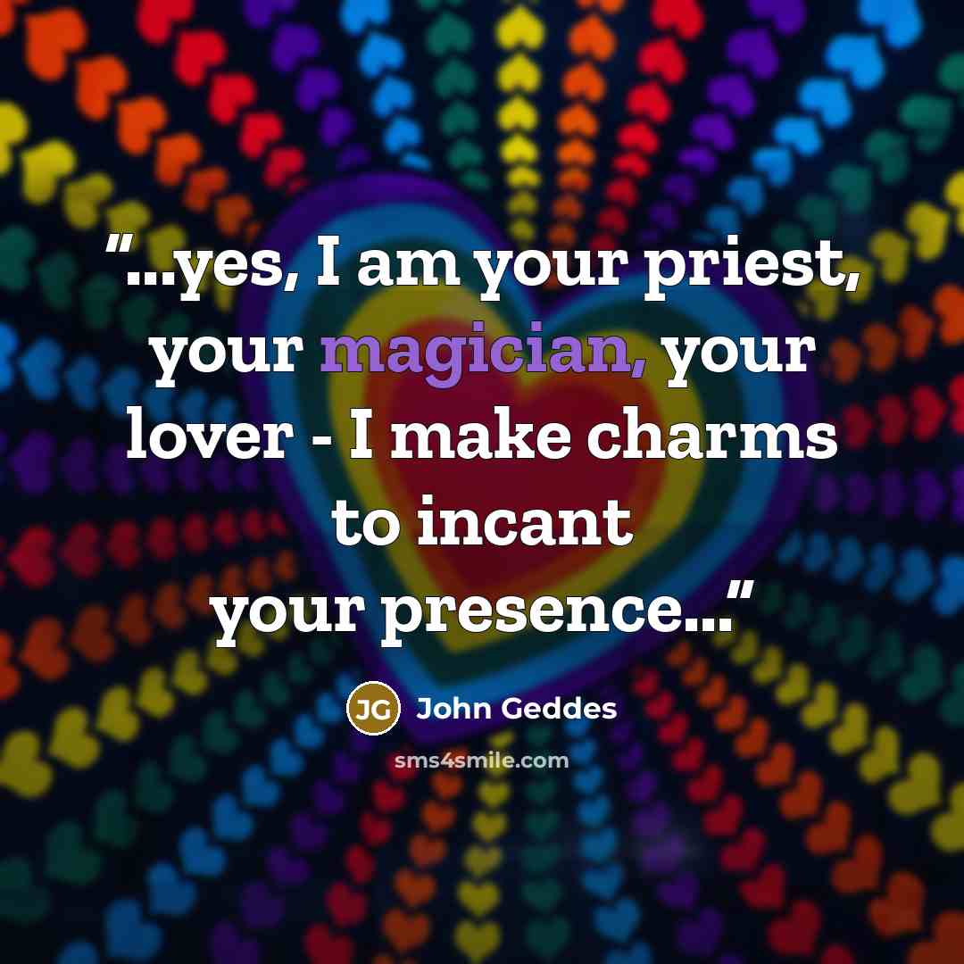 “...yes, I am your priest, your magician, your lover - I make charms to incant your presence...” quote by John Geddes