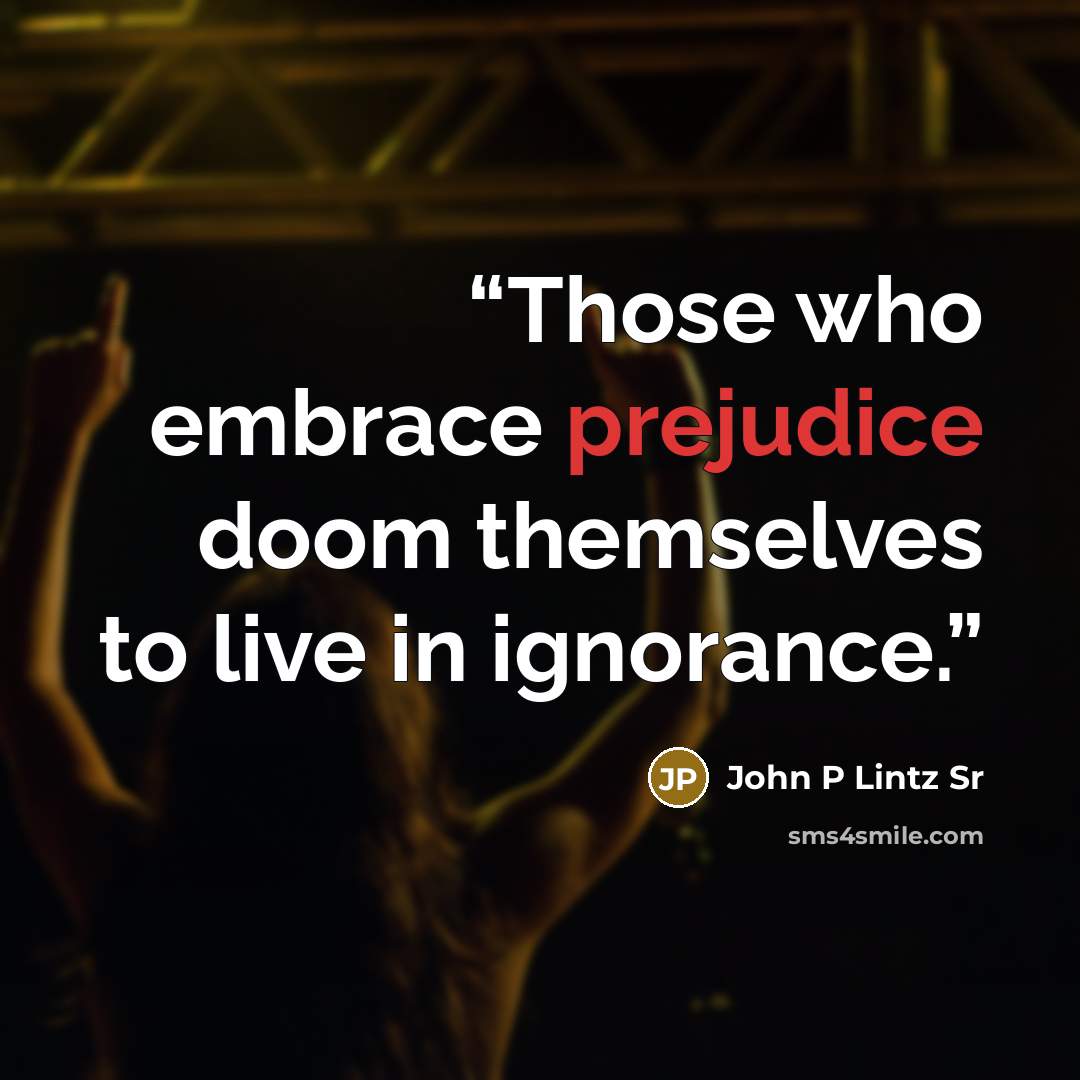 “Those who embrace prejudice doom themselves to live in ignorance.” quote by John P Lintz Sr