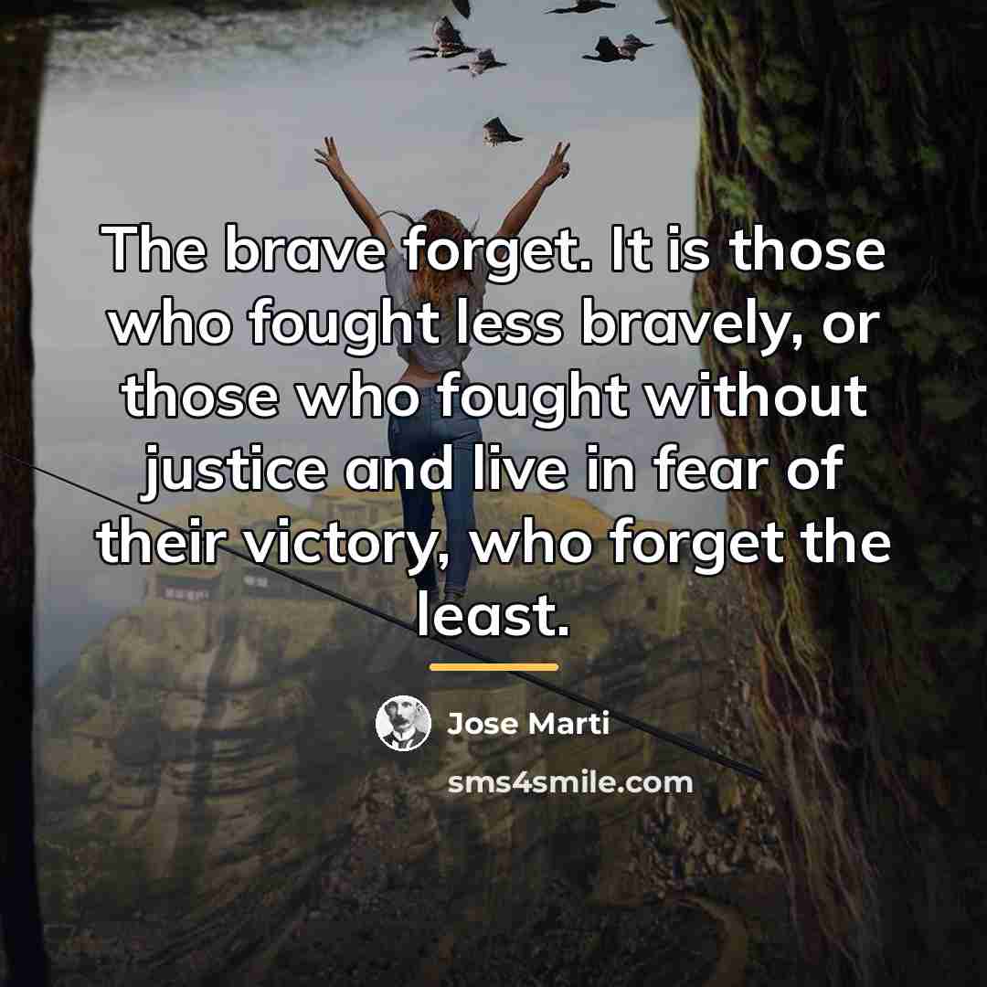 “The brave forget. It is those who fought less bravely,…” quote by Jose Marti