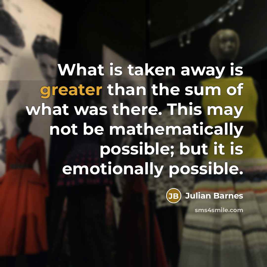 “What is taken away is greater than the sum of…” quote by Julian Barnes