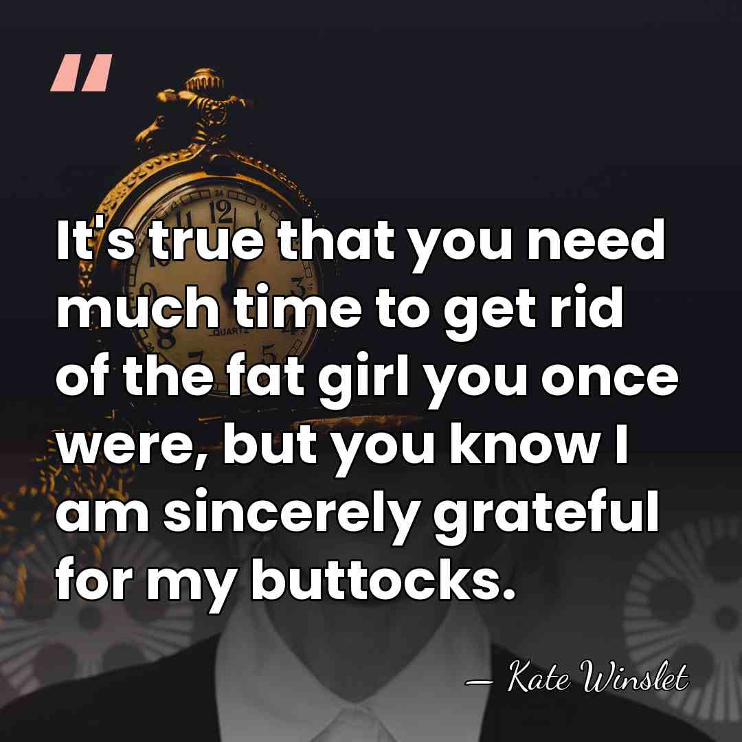 It's true that you need much time to get rid of the&hellip; - Kate Winslet