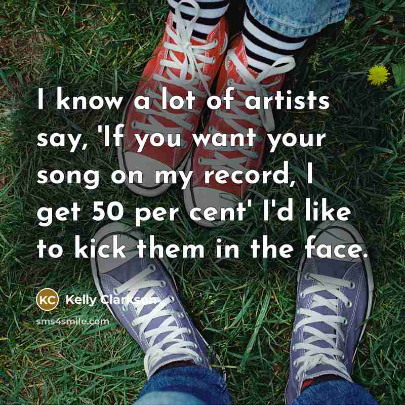 “I know a lot of artists say, 'If you want your song on my record, I get 50 per cent' I'd like to kick them in the face.” quote by Kelly Clarkson