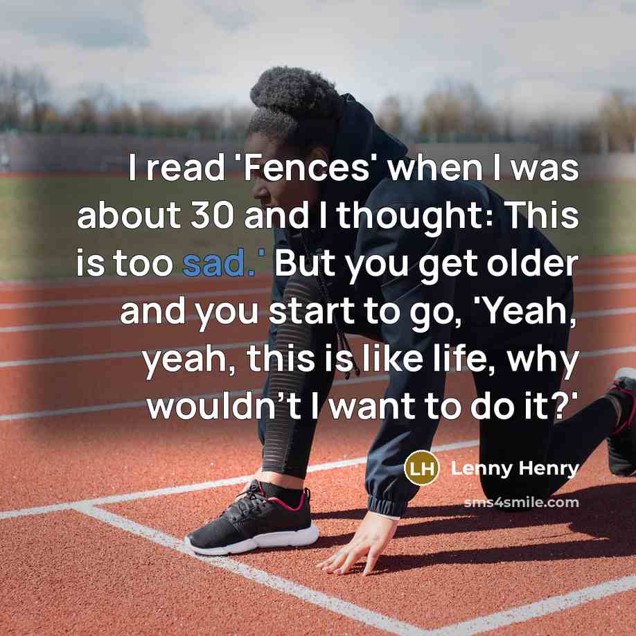 “I read 'Fences' when I was about 30 and I thought: This is too sad.' But you get older and you start to go, 'Yeah, yeah, this is like life, why wouldn't I want to do it?'” quote by Lenny Henry