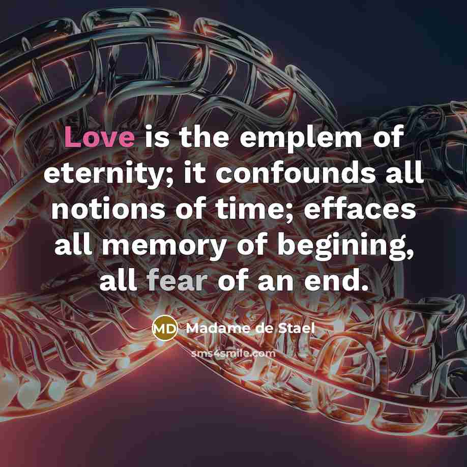 “Love is the emplem of eternity; it confounds all notions of time; effaces all memory of begining, all fear of an end.” quote by Madame De Stael