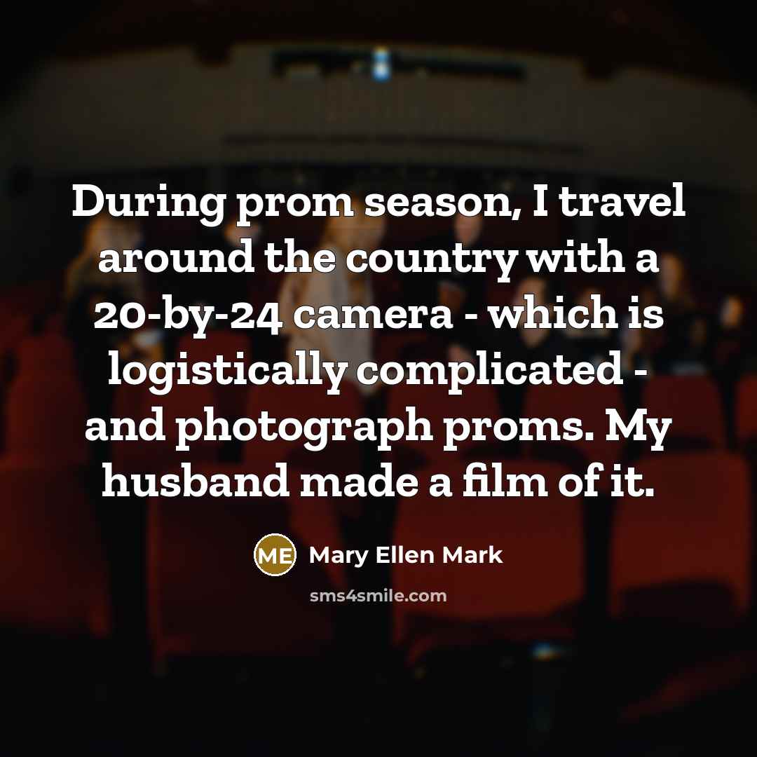 “During prom season, I travel around the country with a…” quote by Mary Ellen Mark