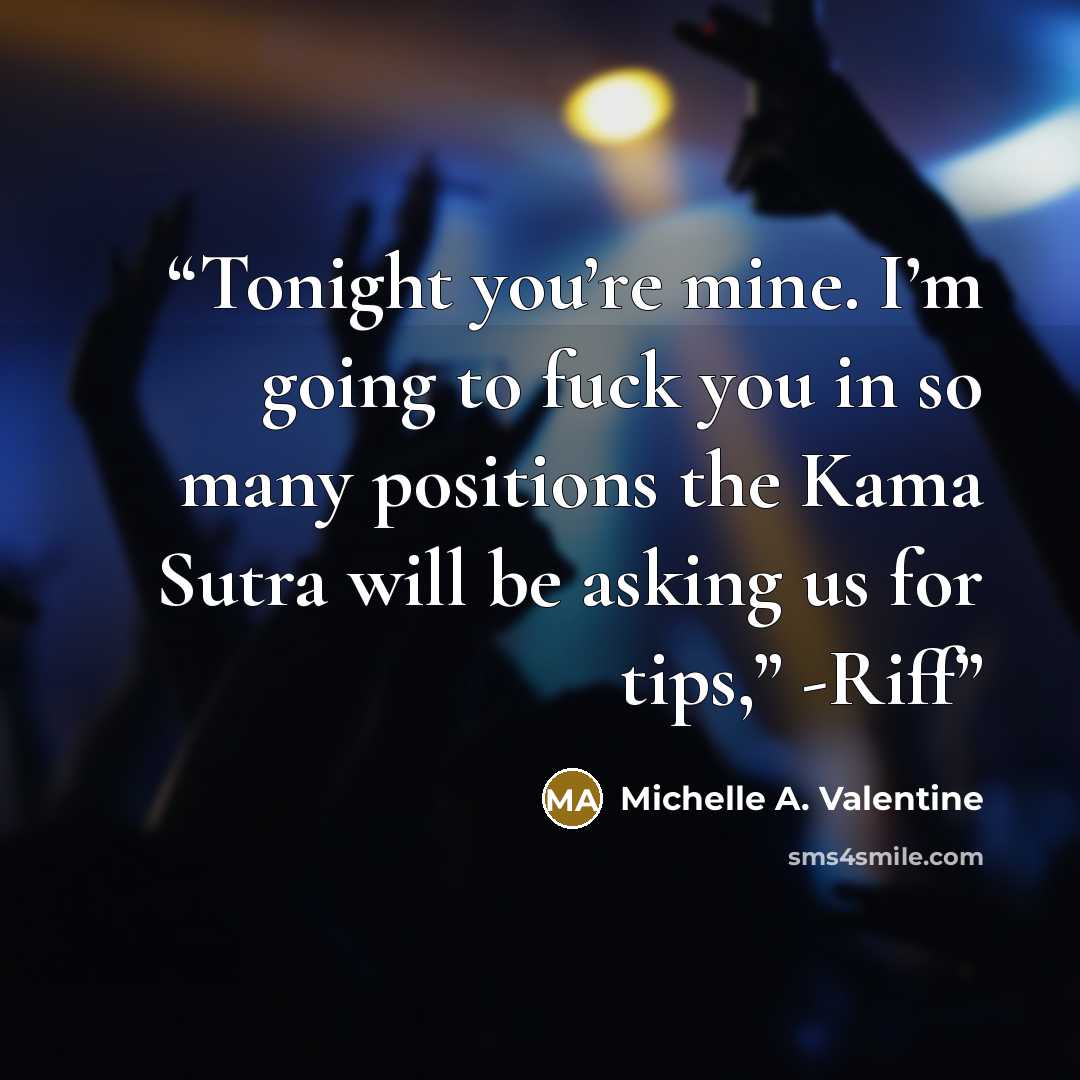 “Tonight you’re mine. I’m going to fuck you in so many positions the Kama Sutra will be asking us for tips,” -Riff” quote by Michelle A. Valentine