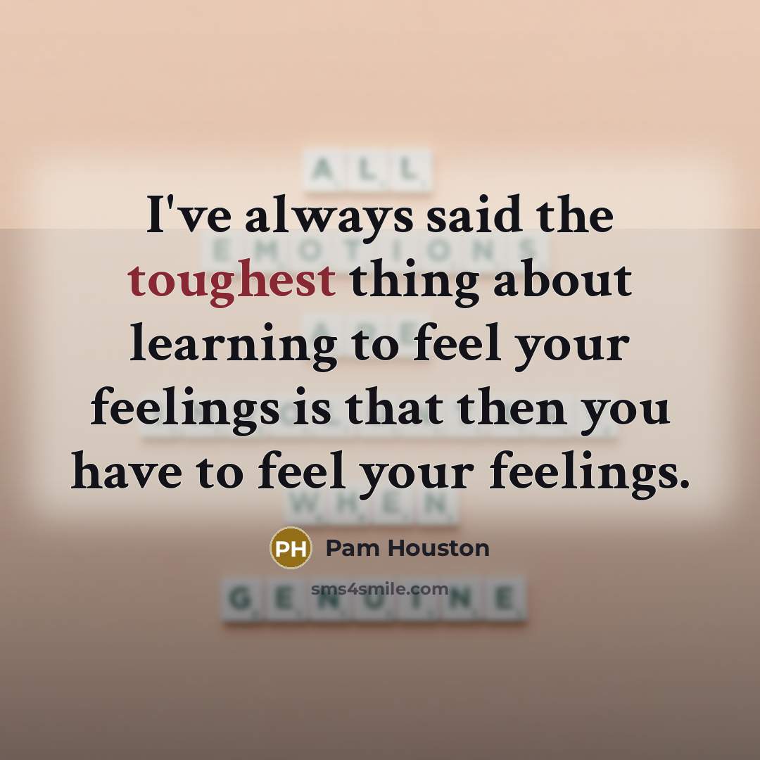 “I've always said the toughest thing about learning to feel your feelings is that then you have to feel your feelings.” quote by Pam Houston