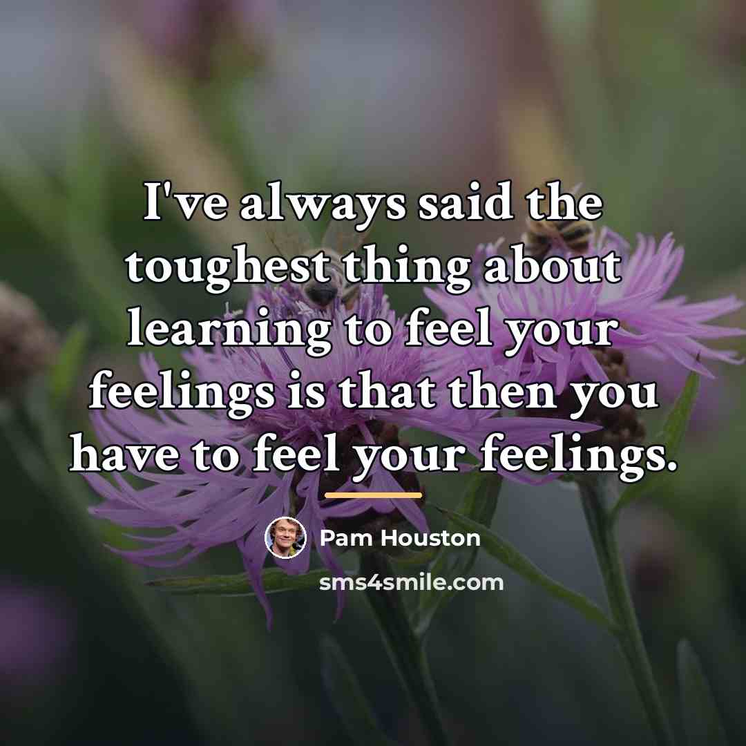 “I've always said the toughest thing about learning to feel…” quote by Pam Houston