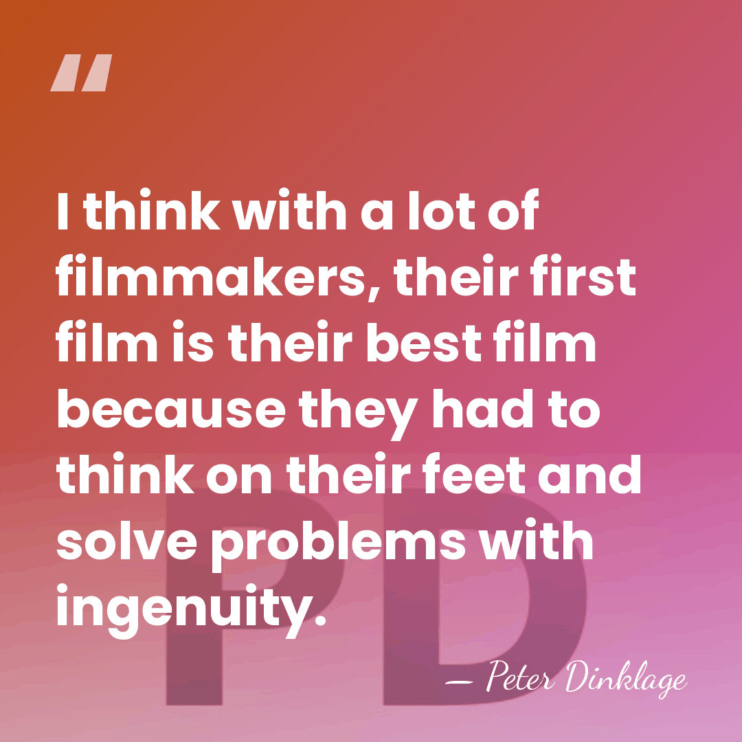 I think with a lot of filmmakers, their first film is their&hellip; - Peter Dinklage