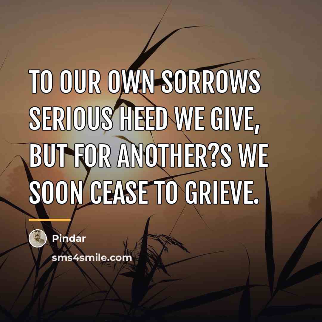 “To our own sorrows serious heed we give, But for…” quote by Pindar
