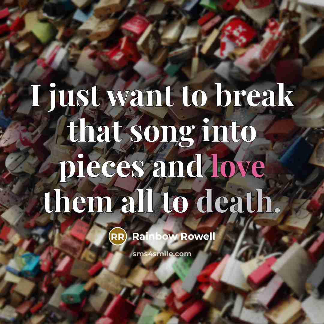 “I just want to break that song into pieces and…” quote by Rainbow Rowell