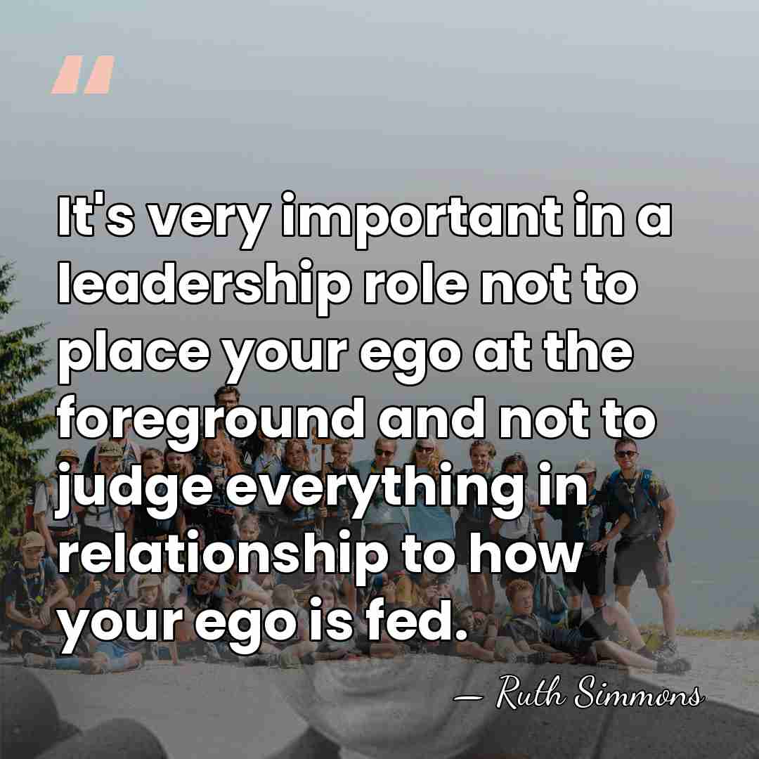 It's very important in a leadership role not to place your ego&hellip; - Ruth Simmons