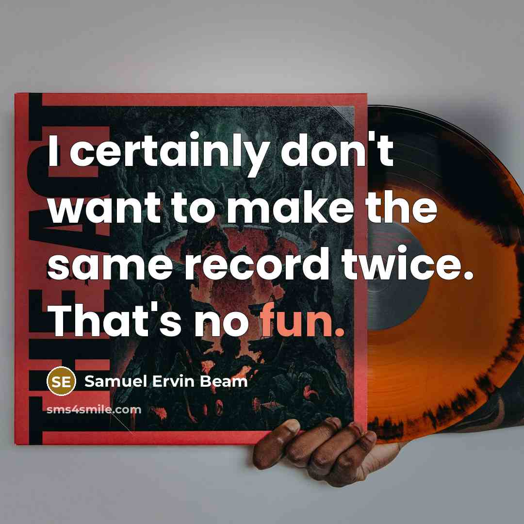 “I certainly don't want to make the same record twice.…” quote by Samuel Ervin Beam