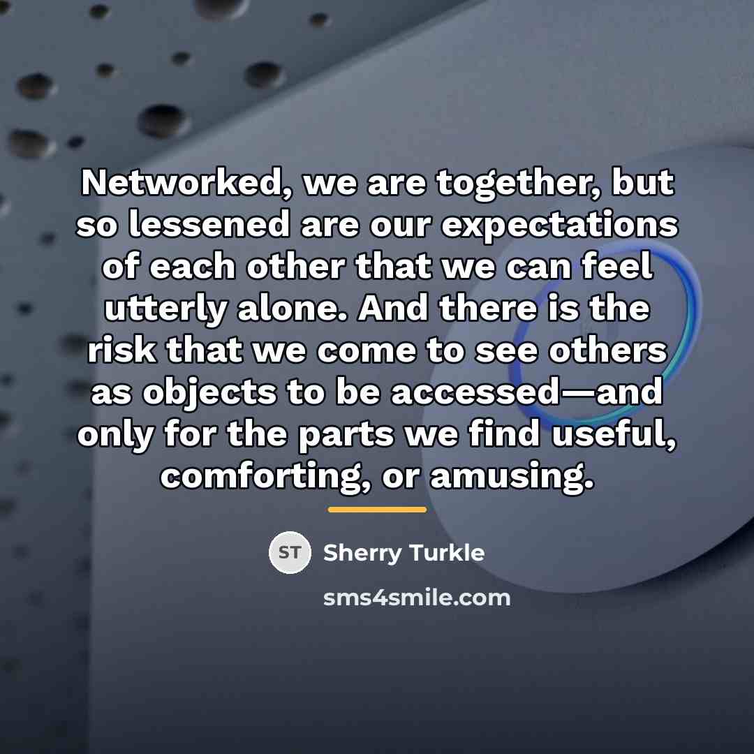 “Networked, we are together, but so lessened are our expectations…” quote by Sherry Turkle